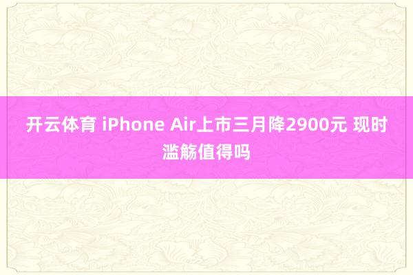 开云体育 iPhone Air上市三月降2900元 现时滥觞值得吗
