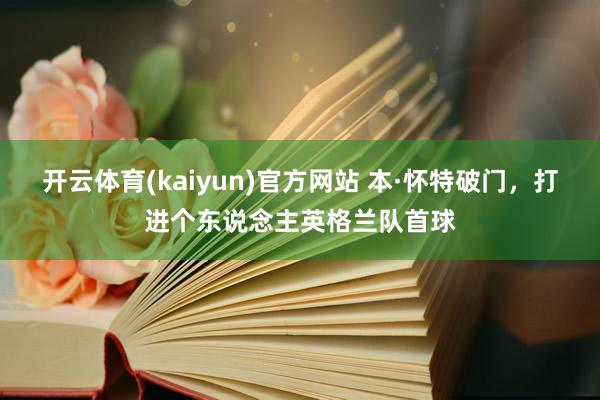 开云体育(kaiyun)官方网站 本·怀特破门，打进个东说念主英格兰队首球