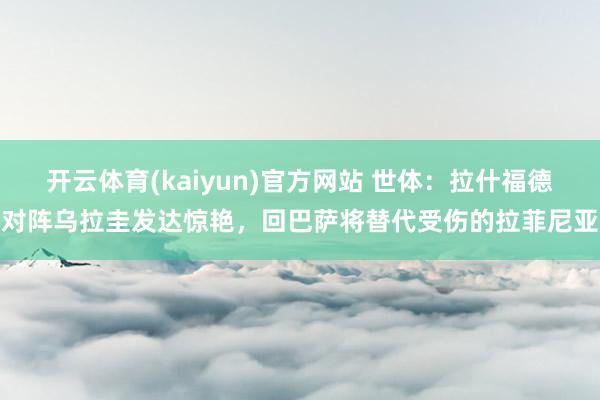 开云体育(kaiyun)官方网站 世体：拉什福德对阵乌拉圭发达惊艳，回巴萨将替代受伤的拉菲尼亚