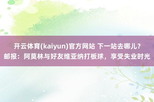 开云体育(kaiyun)官方网站 下一站去哪儿？邮报：阿莫林与好友维亚纳打板球，享受失业时光