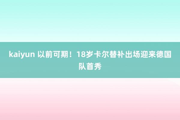 kaiyun 以前可期！18岁卡尔替补出场迎来德国队首秀