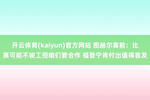 开云体育(kaiyun)官方网站 图赫尔赛前：比赛可能不竣工但咱们要合作 福登宁肯付出值得首发