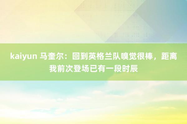 kaiyun 马奎尔：回到英格兰队嗅觉很棒，距离我前次登场已有一段时辰