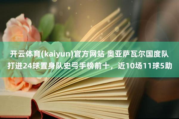 开云体育(kaiyun)官方网站 奥亚萨瓦尔国度队打进24球置身队史弓手榜前十，近10场11球5助
