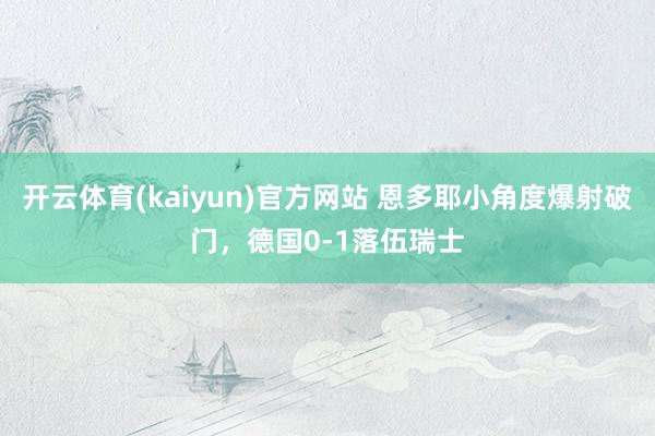 开云体育(kaiyun)官方网站 恩多耶小角度爆射破门，德国0-1落伍瑞士