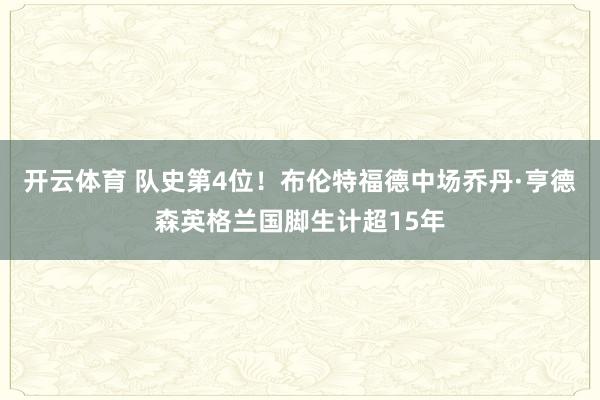 开云体育 队史第4位！布伦特福德中场乔丹·亨德森英格兰国脚生计超15年