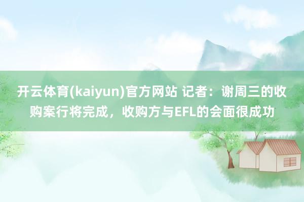 开云体育(kaiyun)官方网站 记者：谢周三的收购案行将完成，收购方与EFL的会面很成功