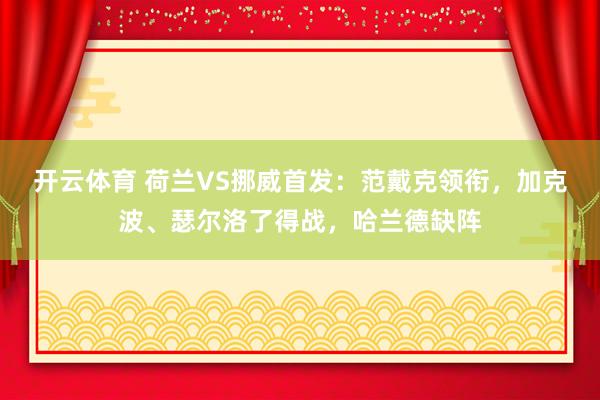 开云体育 荷兰VS挪威首发：范戴克领衔，加克波、瑟尔洛了得战，哈兰德缺阵