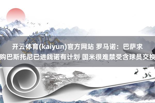 开云体育(kaiyun)官方网站 罗马诺：巴萨求购巴斯托尼已进践诺有计划 国米很难禁受含球员交换