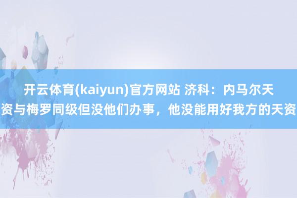 开云体育(kaiyun)官方网站 济科：内马尔天资与梅罗同级但没他们办事，他没能用好我方的天资