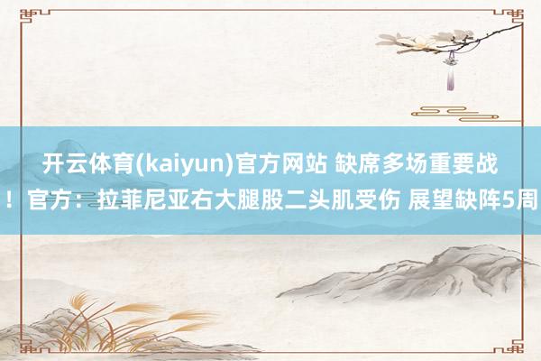 开云体育(kaiyun)官方网站 缺席多场重要战！官方：拉菲尼亚右大腿股二头肌受伤 展望缺阵5周