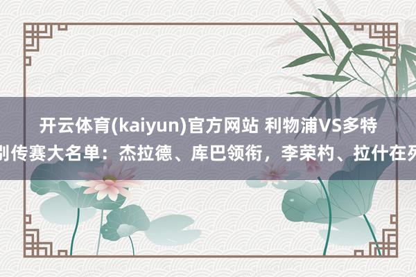 开云体育(kaiyun)官方网站 利物浦VS多特别传赛大名单：杰拉德、库巴领衔，李荣杓、拉什在列