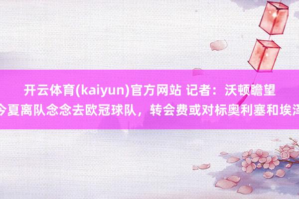 开云体育(kaiyun)官方网站 记者：沃顿瞻望今夏离队念念去欧冠球队，转会费或对标奥利塞和埃泽