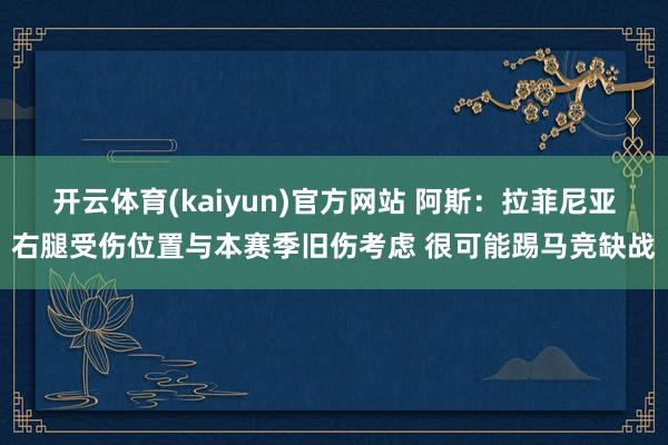 开云体育(kaiyun)官方网站 阿斯：拉菲尼亚右腿受伤位置与本赛季旧伤考虑 很可能踢马竞缺战