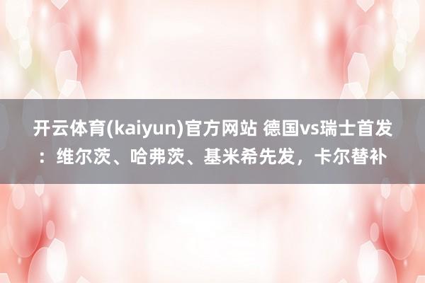 开云体育(kaiyun)官方网站 德国vs瑞士首发：维尔茨、哈弗茨、基米希先发，卡尔替补