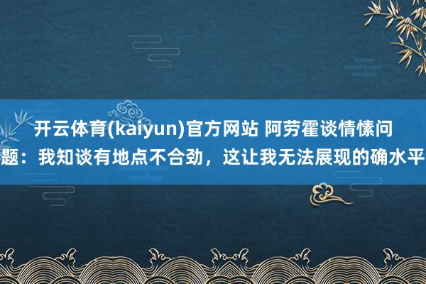 开云体育(kaiyun)官方网站 阿劳霍谈情愫问题：我知谈有地点不合劲，这让我无法展现的确水平