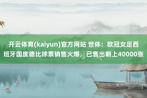 开云体育(kaiyun)官方网站 世体：欧冠女足西班牙国度德比球票销售火爆，已售出朝上40000张