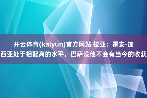 开云体育(kaiyun)官方网站 拉亚：霍安·加西亚处于相配高的水平，巴萨没他不会有当今的收获