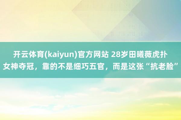 开云体育(kaiyun)官方网站 28岁田曦薇虎扑女神夺冠，靠的不是细巧五官，而是这张“抗老脸”