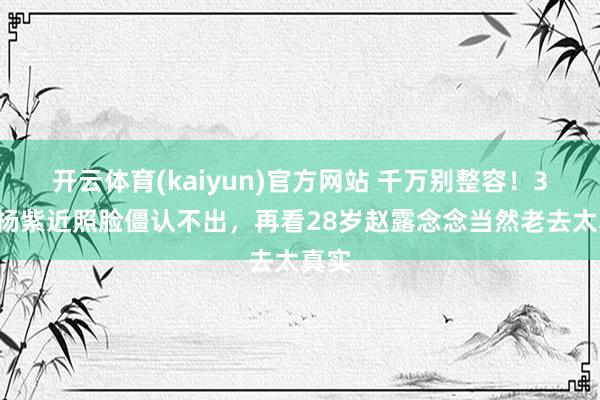 开云体育(kaiyun)官方网站 千万别整容！31岁杨紫近照脸僵认不出，再看28岁赵露念念当然老去太真实
