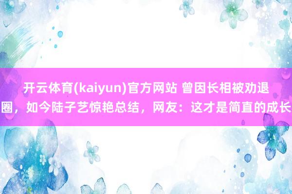 开云体育(kaiyun)官方网站 曾因长相被劝退圈，如今陆子艺惊艳总结，网友：这才是简直的成长