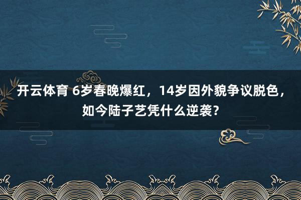开云体育 6岁春晚爆红，14岁因外貌争议脱色，如今陆子艺凭什么逆袭？