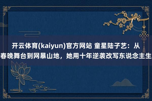 开云体育(kaiyun)官方网站 童星陆子艺：从春晚舞台到网暴山地，她用十年逆袭改写东说念主生