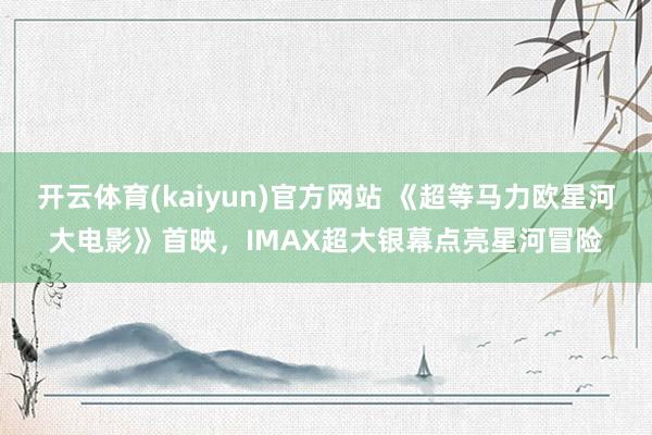 开云体育(kaiyun)官方网站 《超等马力欧星河大电影》首映，IMAX超大银幕点亮星河冒险