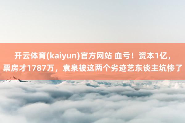 开云体育(kaiyun)官方网站 血亏！资本1亿，票房才1787万，袁泉被这两个劣迹艺东谈主坑惨了