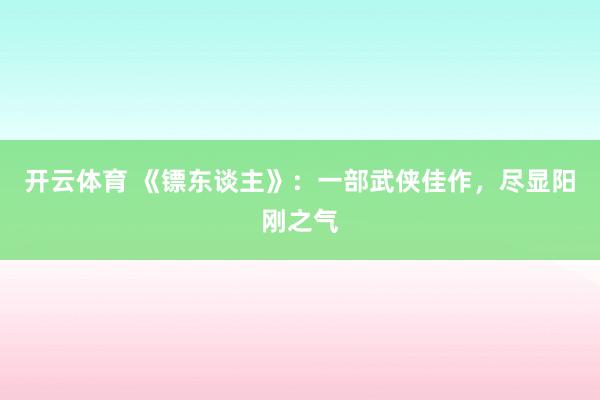 开云体育 《镖东谈主》：一部武侠佳作，尽显阳刚之气