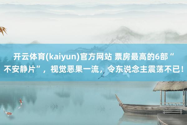 开云体育(kaiyun)官方网站 票房最高的6部“不安静片”，视觉恶果一流，令东说念主震荡不已！