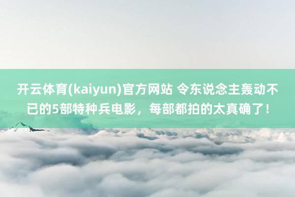 开云体育(kaiyun)官方网站 令东说念主轰动不已的5部特种兵电影，每部都拍的太真确了！