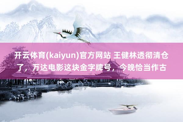 开云体育(kaiyun)官方网站 王健林透彻清仓了，万达电影这块金字牌号，今晚恰当作古