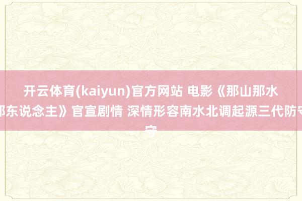 开云体育(kaiyun)官方网站 电影《那山那水那东说念主》官宣剧情 深情形容南水北调起源三代防守