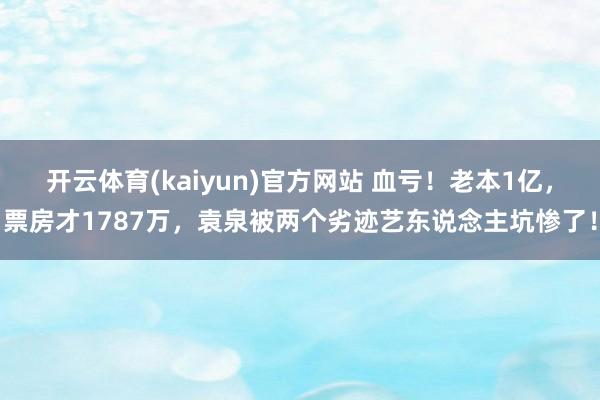 开云体育(kaiyun)官方网站 血亏！老本1亿，票房才1787万，袁泉被两个劣迹艺东说念主坑惨了！