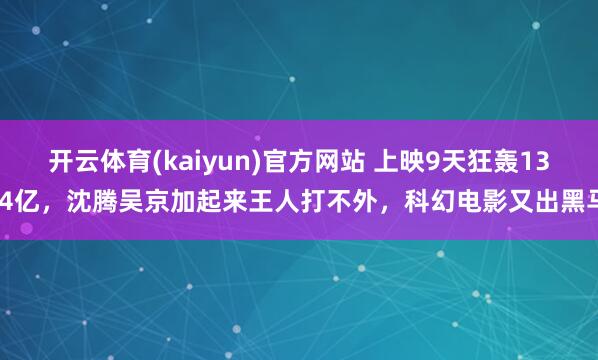 开云体育(kaiyun)官方网站 上映9天狂轰13.4亿，沈腾吴京加起来王人打不外，科幻电影又出黑马