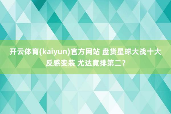 开云体育(kaiyun)官方网站 盘货星球大战十大反感变装 尤达竟排第二？