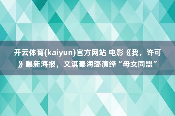 开云体育(kaiyun)官方网站 电影《我，许可》曝新海报，文淇秦海璐演绎“母女同盟”