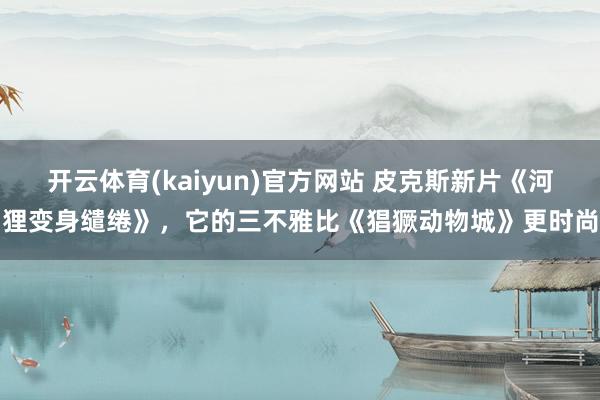 开云体育(kaiyun)官方网站 皮克斯新片《河狸变身缱绻》，它的三不雅比《猖獗动物城》更时尚