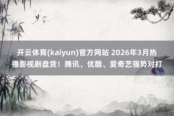 开云体育(kaiyun)官方网站 2026年3月热播影视剧盘货！腾讯、优酷、爱奇艺强势对打