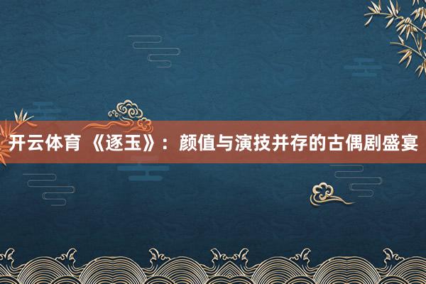 开云体育 《逐玉》：颜值与演技并存的古偶剧盛宴