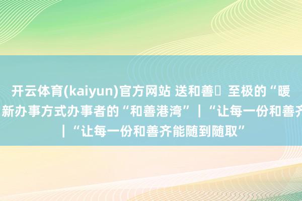 开云体育(kaiyun)官方网站 送和善・至极的“暖”给至极的你 新办事方式办事者的“和善港湾”｜“让每一份和善齐能随到随取”