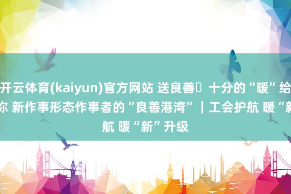 开云体育(kaiyun)官方网站 送良善・十分的“暖”给十分的你 新作事形态作事者的“良善港湾”｜工会护航 暖“新”升级