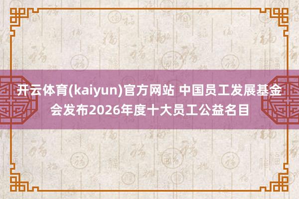 开云体育(kaiyun)官方网站 中国员工发展基金会发布2026年度十大员工公益名目