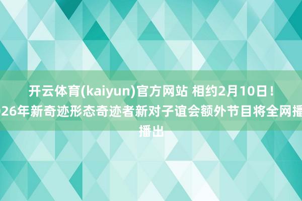 开云体育(kaiyun)官方网站 相约2月10日！2026年新奇迹形态奇迹者新对子谊会额外节目将全网播出
