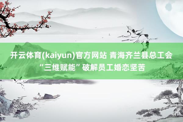 开云体育(kaiyun)官方网站 青海齐兰县总工会“三维赋能”破解员工婚恋坚苦