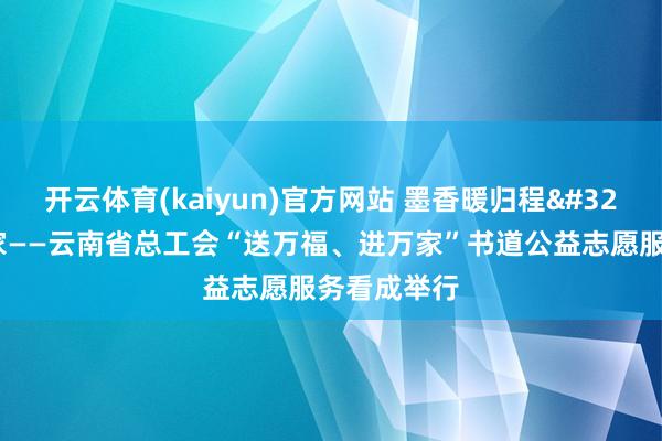 开云体育(kaiyun)官方网站 墨香暖归程 道贺带回家——云南省总工会“送万福、进万家”书道公益志愿服务看成举行