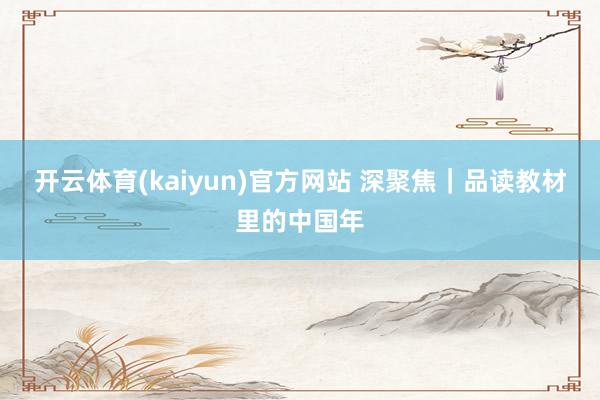 开云体育(kaiyun)官方网站 深聚焦｜品读教材里的中国年