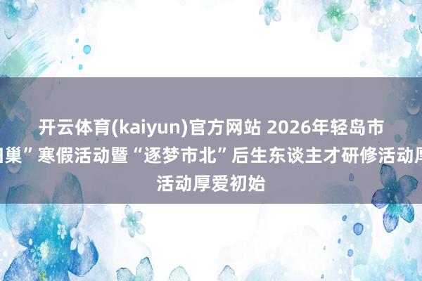 开云体育(kaiyun)官方网站 2026年轻岛市“青雁归巢”寒假活动暨“逐梦市北”后生东谈主才研修活动厚爱初始