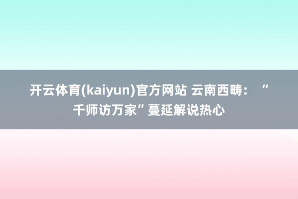 开云体育(kaiyun)官方网站 云南西畴： “千师访万家”蔓延解说热心